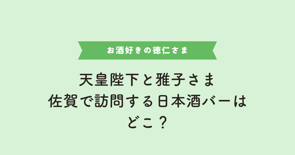 天皇と雅子さまが佐賀で日本酒バーをご訪問